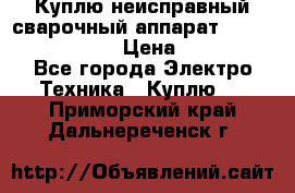 Куплю неисправный сварочный аппарат Fronius MW 3000.  › Цена ­ 50 000 - Все города Электро-Техника » Куплю   . Приморский край,Дальнереченск г.